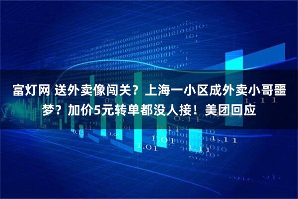 富灯网 送外卖像闯关？上海一小区成外卖小哥噩梦？加价5元转单都没人接！美团回应