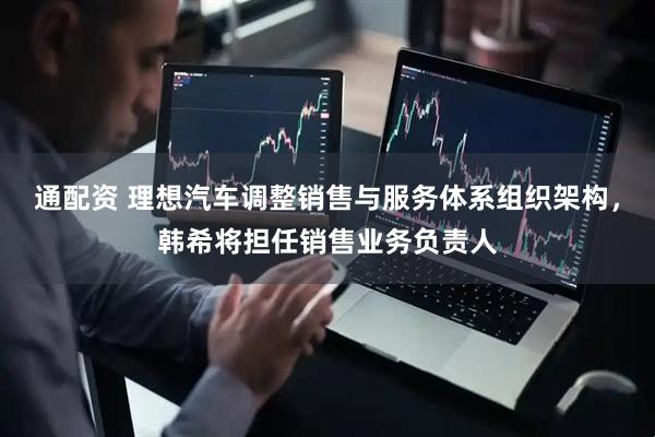 通配资 理想汽车调整销售与服务体系组织架构，韩希将担任销售业务负责人