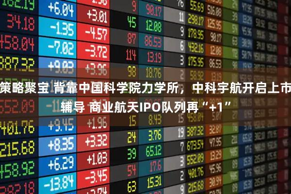 策略聚宝 背靠中国科学院力学所，中科宇航开启上市辅导 商业航天IPO队列再“+1”