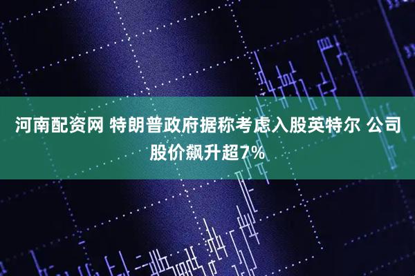 河南配资网 特朗普政府据称考虑入股英特尔 公司股价飙升超7%