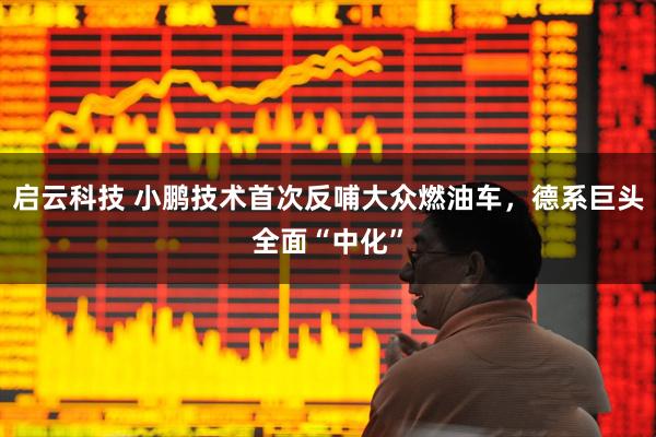启云科技 小鹏技术首次反哺大众燃油车，德系巨头全面“中化”