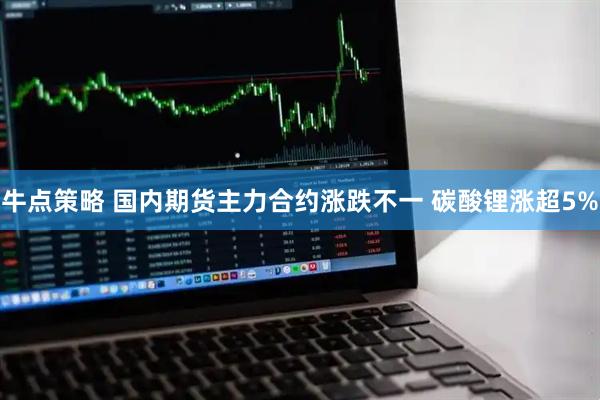 牛点策略 国内期货主力合约涨跌不一 碳酸锂涨超5%