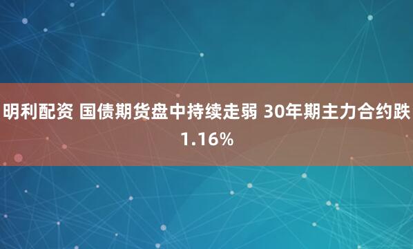 明利配资 国债期货盘中持续走弱 30年期主力合约跌1.16%
