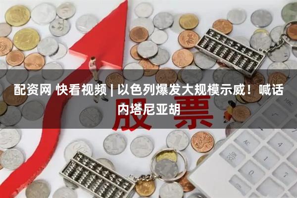 配资网 快看视频 | 以色列爆发大规模示威！喊话内塔尼亚胡