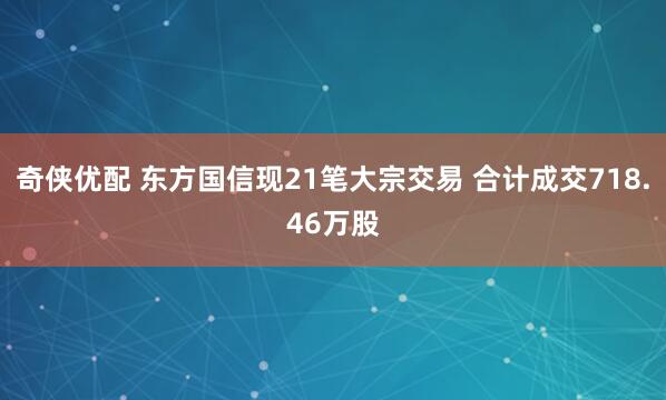 奇侠优配 东方国信现21笔大宗交易 合计成交718.46万股