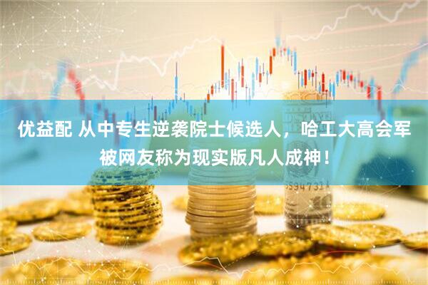 优益配 从中专生逆袭院士候选人，哈工大高会军被网友称为现实版凡人成神！