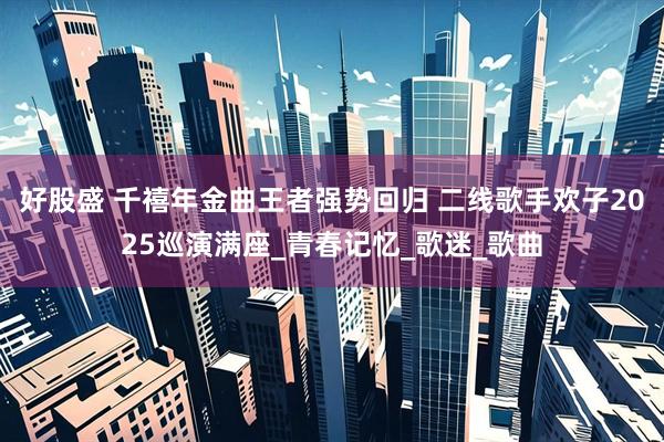 好股盛 千禧年金曲王者强势回归 二线歌手欢子2025巡演满座_青春记忆_歌迷_歌曲