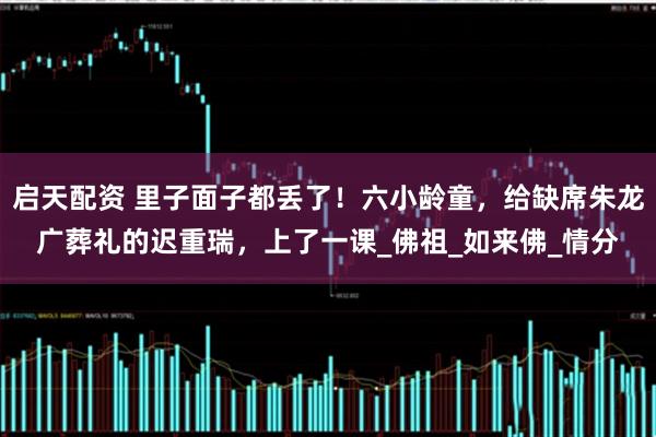 启天配资 里子面子都丢了！六小龄童，给缺席朱龙广葬礼的迟重瑞，上了一课_佛祖_如来佛_情分