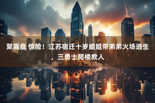 聚赢盘 惊险！江苏宿迁十岁姐姐带弟弟火场逃生，三勇士爬楼救人