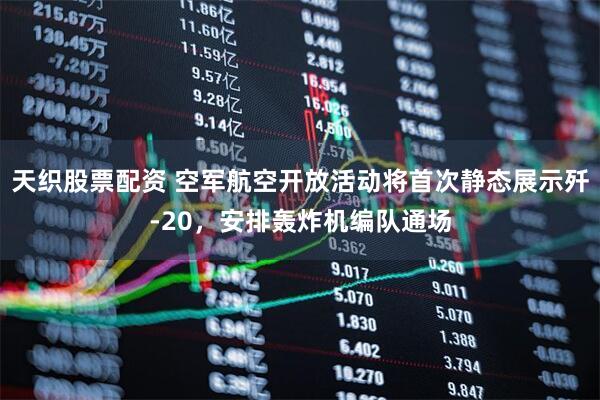 天织股票配资 空军航空开放活动将首次静态展示歼-20，安排轰炸机编队通场