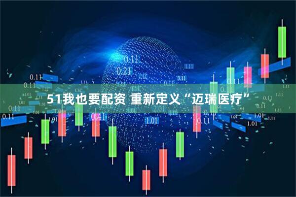 51我也要配资 重新定义“迈瑞医疗”