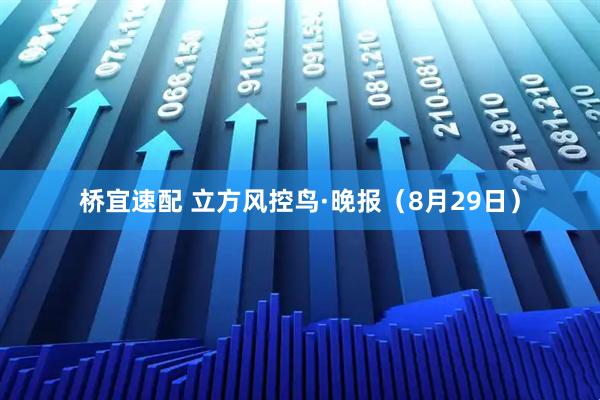桥宜速配 立方风控鸟·晚报（8月29日）