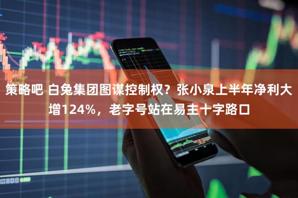 策略吧 白兔集团图谋控制权？张小泉上半年净利大增124%，老字号站在易主十字路口