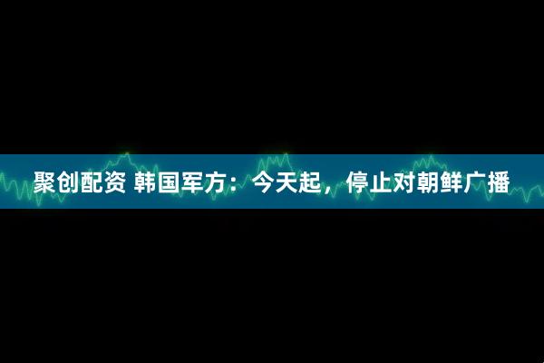 聚创配资 韩国军方：今天起，停止对朝鲜广播