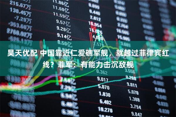 昊天优配 中国靠近仁爱礁军舰，就越过菲律宾红线？菲军：有能力击沉敌舰