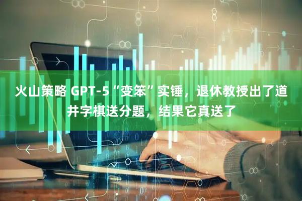 火山策略 GPT-5“变笨”实锤，退休教授出了道井字棋送分题，结果它真送了