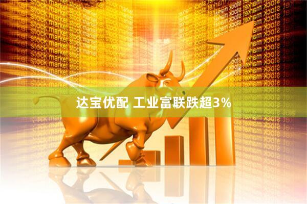 达宝优配 工业富联跌超3%