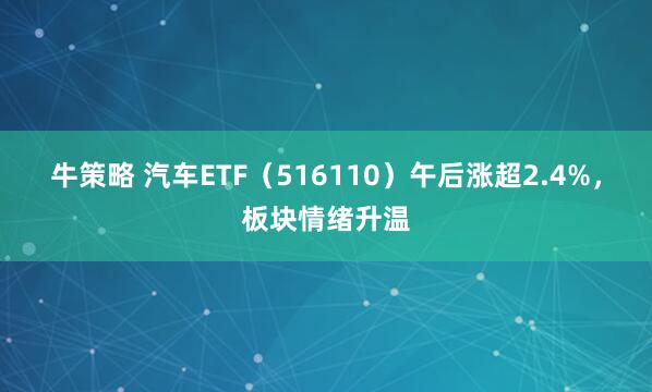 牛策略 汽车ETF（516110）午后涨超2.4%，板块情绪升温