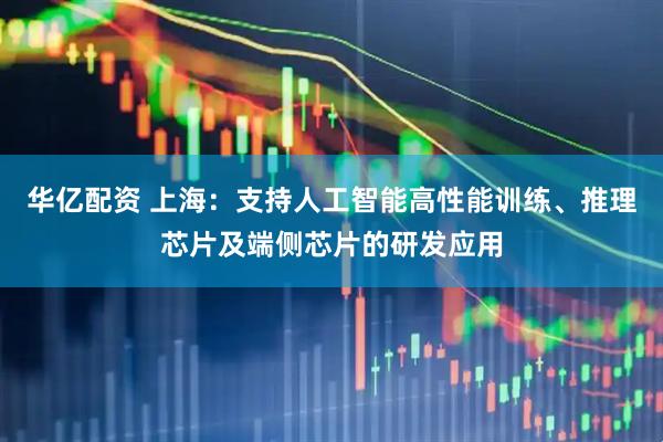 华亿配资 上海：支持人工智能高性能训练、推理芯片及端侧芯片的研发应用