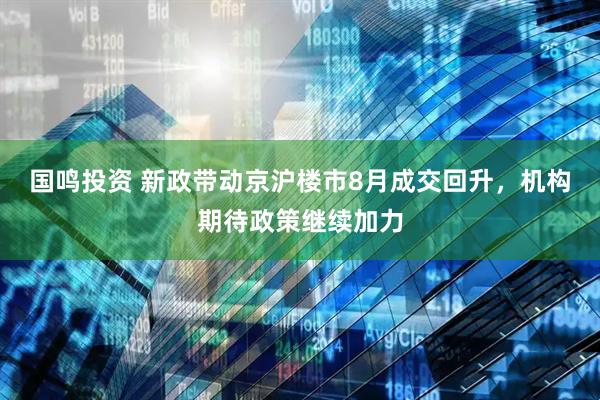 国鸣投资 新政带动京沪楼市8月成交回升，机构期待政策继续加力