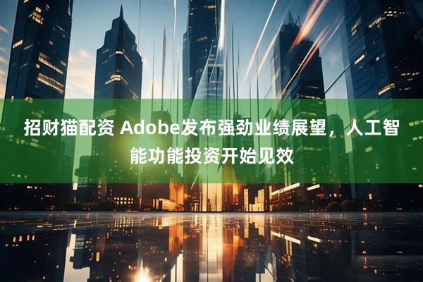 招财猫配资 Adobe发布强劲业绩展望，人工智能功能投资开始见效