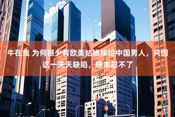 牛在线 为何很少有欧美姑娘嫁给中国男人，只因这一先天缺陷，根本忍不了