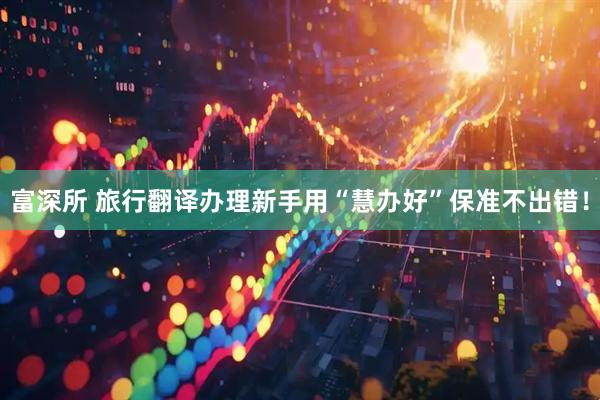 富深所 旅行翻译办理新手用“慧办好”保准不出错！