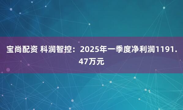 宝尚配资 科润智控：2025年一季度净利润1191.47万元