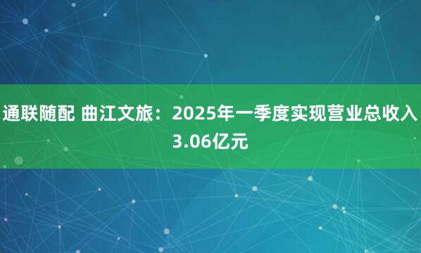 通联随配 曲江文旅：2025年一季度实现营业总收入3.06亿元