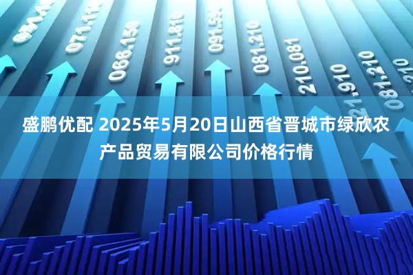 盛鹏优配 2025年5月20日山西省晋城市绿欣农产品贸易有限公司价格行情
