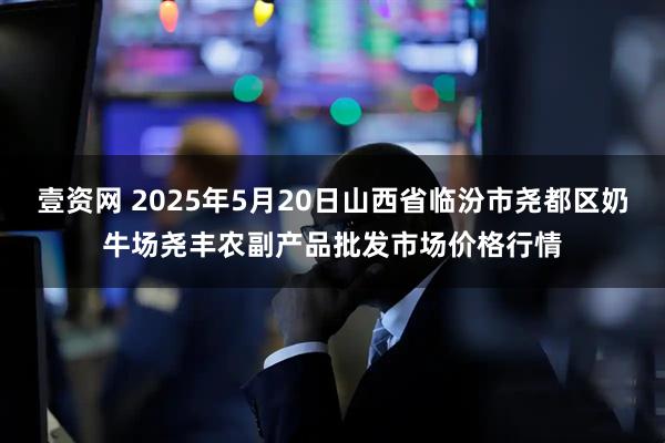 壹资网 2025年5月20日山西省临汾市尧都区奶牛场尧丰农副产品批发市场价格行情