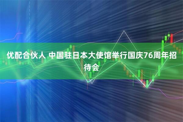 优配合伙人 中国驻日本大使馆举行国庆76周年招待会