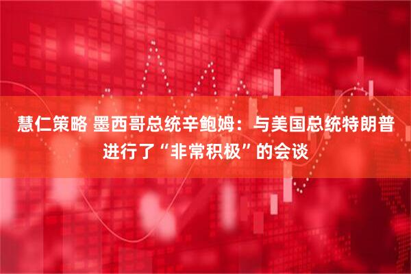 慧仁策略 墨西哥总统辛鲍姆：与美国总统特朗普进行了“非常积极”的会谈