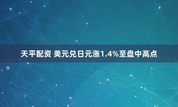 天平配资 美元兑日元涨1.4%至盘中高点