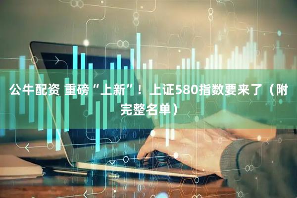 公牛配资 重磅“上新”！上证580指数要来了（附完整名单）