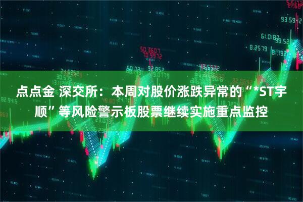点点金 深交所：本周对股价涨跌异常的“*ST宇顺”等风险警示板股票继续实施重点监控