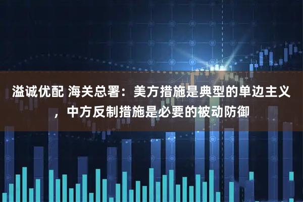 溢诚优配 海关总署：美方措施是典型的单边主义，中方反制措施是必要的被动防御