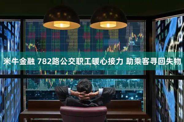 米牛金融 782路公交职工暖心接力 助乘客寻回失物