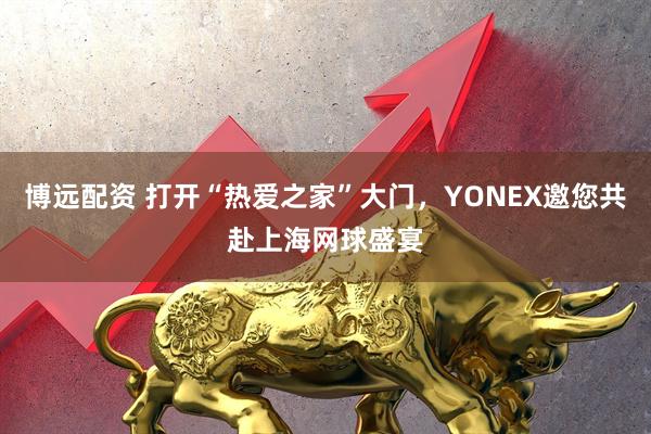 博远配资 打开“热爱之家”大门,YONEX邀您共赴上海网球盛宴