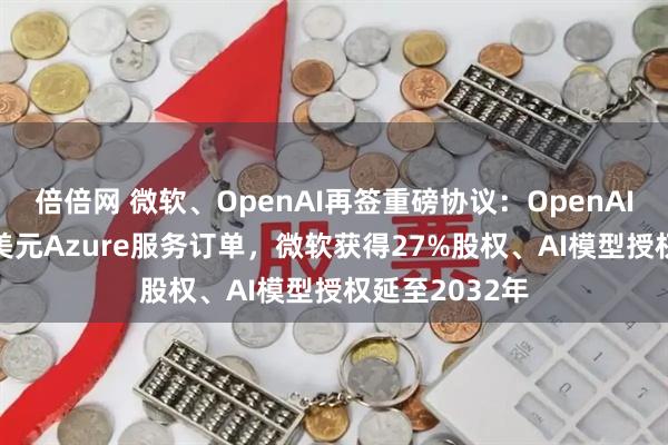 倍倍网 微软、OpenAI再签重磅协议:OpenAI追加2500亿美元Azure服务订单,微软获得27%股权、AI模型授权延至2032年
