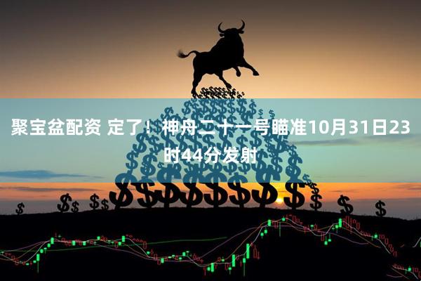 聚宝盆配资 定了！神舟二十一号瞄准10月31日23时44分发射