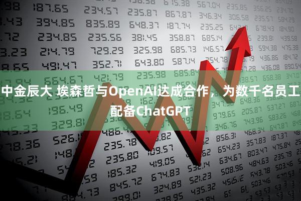 中金辰大 埃森哲与OpenAI达成合作,为数千名员工配备ChatGPT