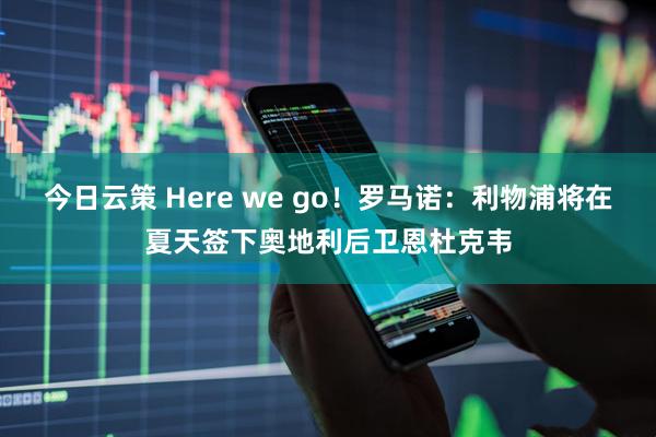 今日云策 Here we go！罗马诺：利物浦将在夏天签下奥地利后卫恩杜克韦