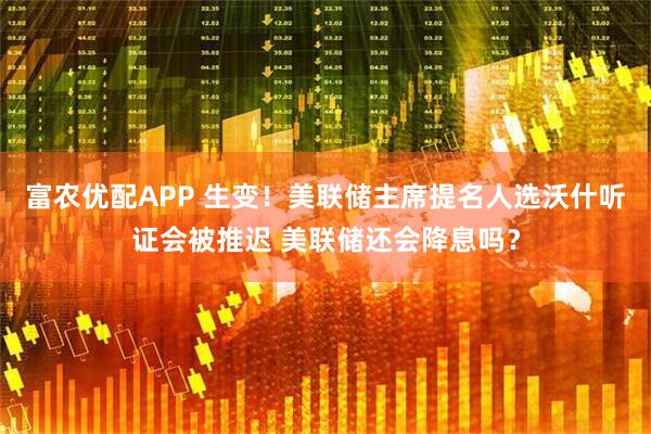 富农优配APP 生变！美联储主席提名人选沃什听证会被推迟 美联储还会降息吗？