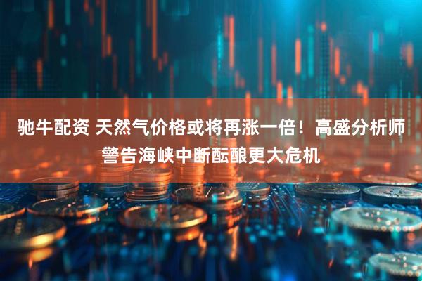 驰牛配资 天然气价格或将再涨一倍！高盛分析师警告海峡中断酝酿更大危机