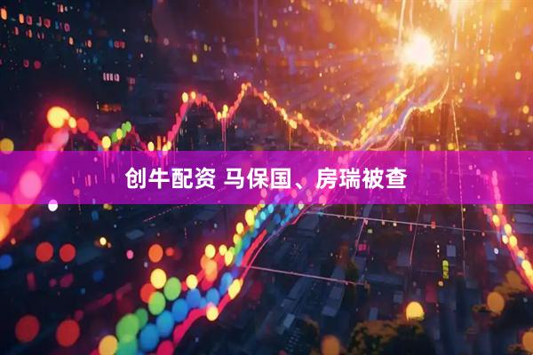 创牛配资 马保国、房瑞被查