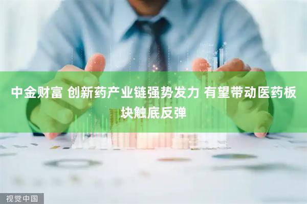 中金财富 创新药产业链强势发力 有望带动医药板块触底反弹