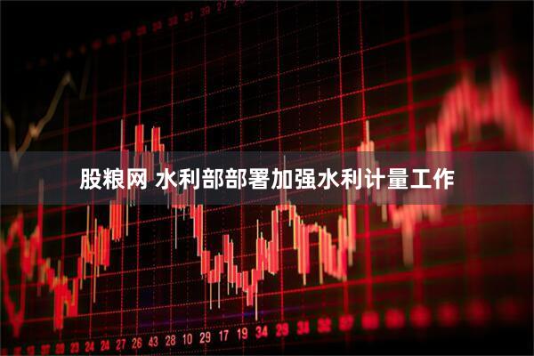 股粮网 水利部部署加强水利计量工作